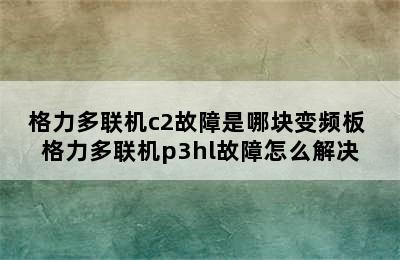 格力多联机c2故障是哪块变频板 格力多联机p3hl故障怎么解决